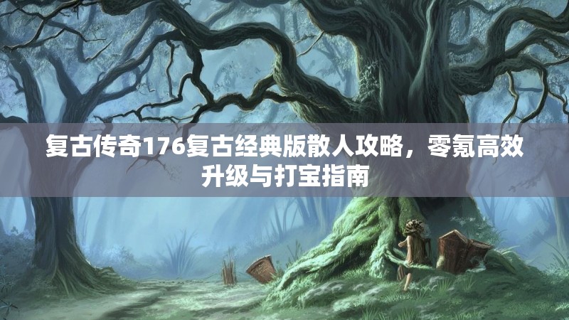 复古传奇176复古经典版散人攻略,零氪高效升级与打宝指南