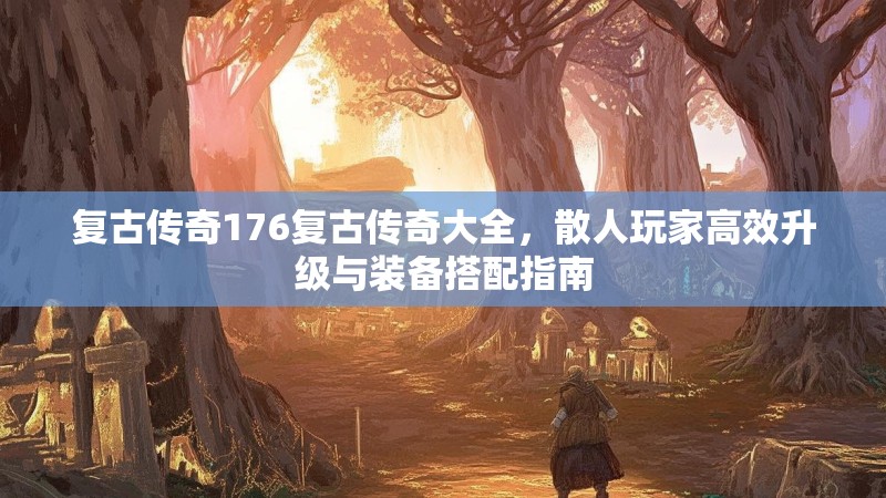 复古传奇176复古传奇大全,散人玩家高效升级与装备搭配指南