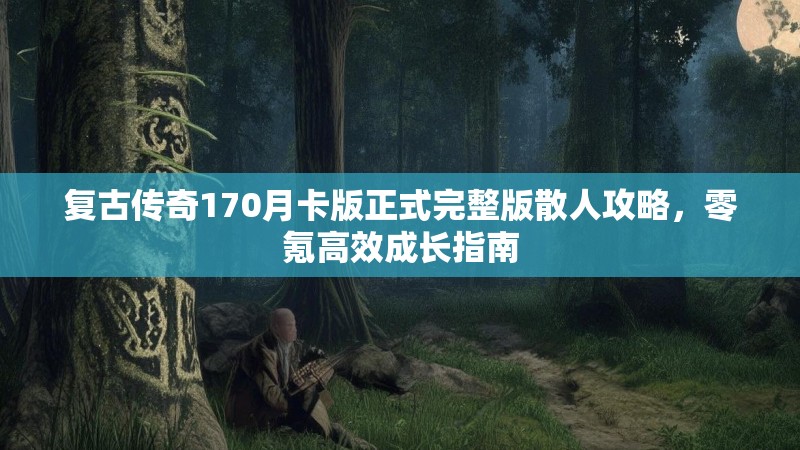 复古传奇170月卡版正式完整版散人攻略,零氪高效成长指南