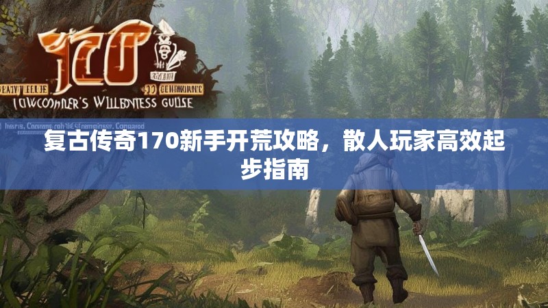 复古传奇170新手开荒攻略,散人玩家高效起步指南