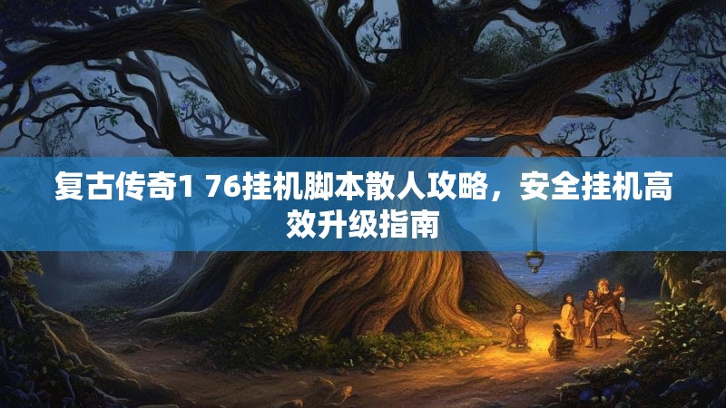 复古传奇1 76挂机脚本散人攻略,安全挂机高效升级指南