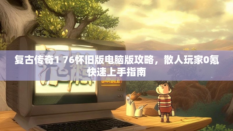 复古传奇1 76怀旧版电脑版攻略,散人玩家0氪快速上手指南