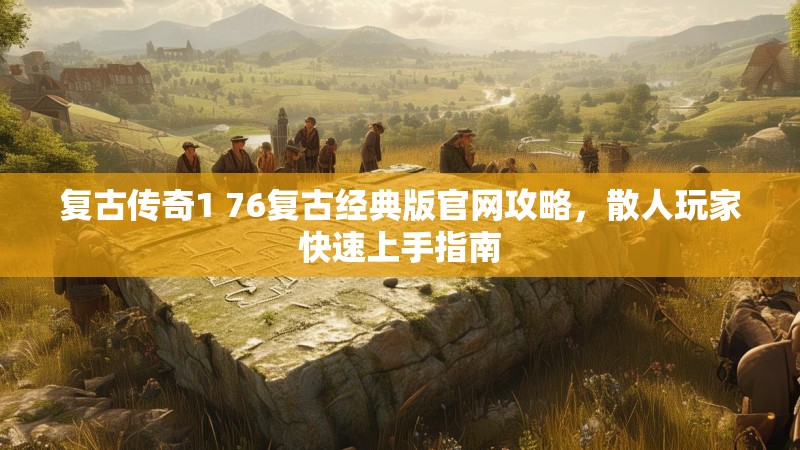 复古传奇1 76复古经典版官网攻略，散人玩家快速上手指南