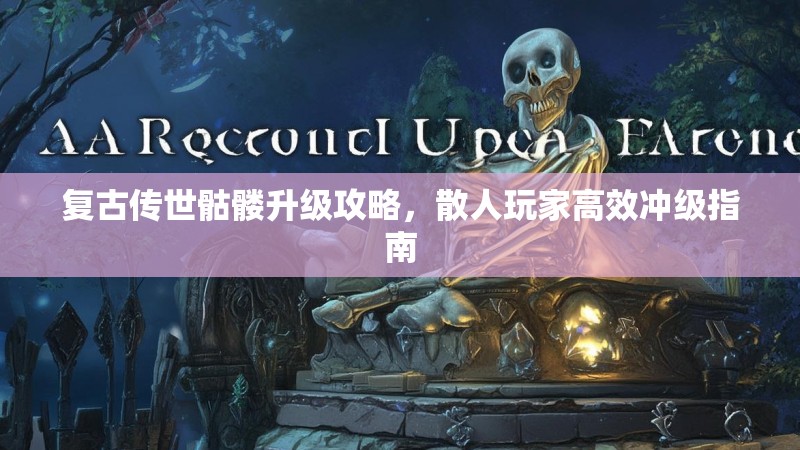 复古传世骷髅升级攻略,散人玩家高效冲级指南