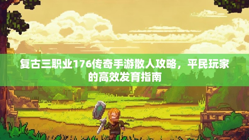 复古三职业176传奇手游散人攻略,平民玩家的高效发育指南