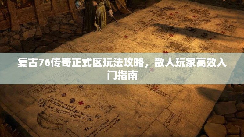 复古76传奇正式区玩法攻略，散人玩家高效入门指南