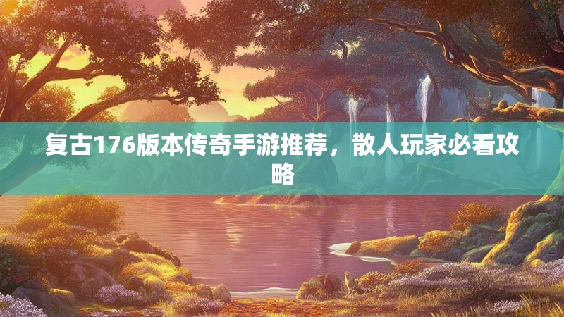 复古176版本传奇手游推荐,散人玩家必看攻略