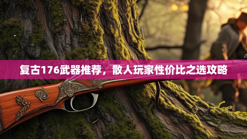 复古176武器推荐,散人玩家性价比之选攻略