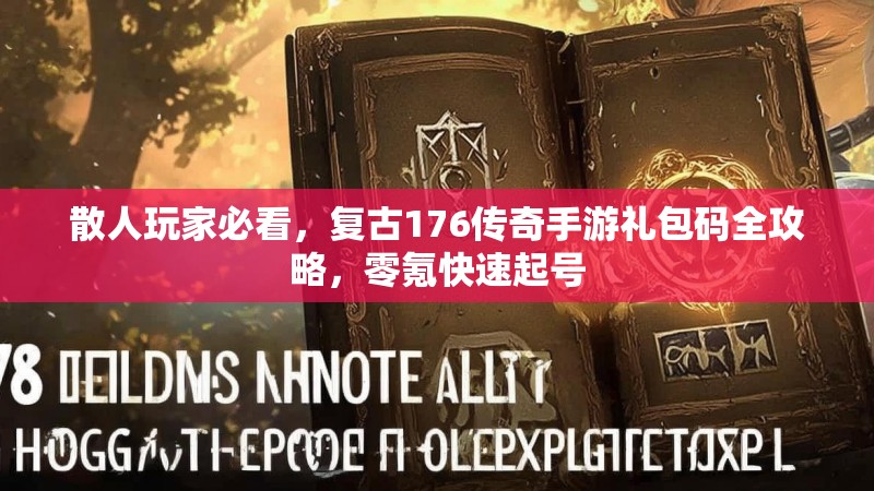 散人玩家必看,复古176传奇手游礼包码全攻略,零氪快速起号