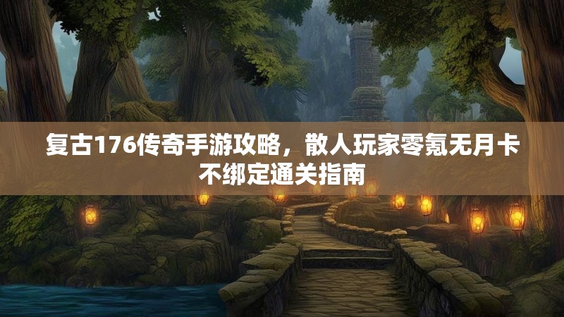 复古176传奇手游攻略，散人玩家零氪无月卡不绑定通关指南