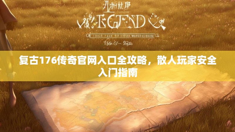 复古176传奇官网入口全攻略，散人玩家安全入门指南