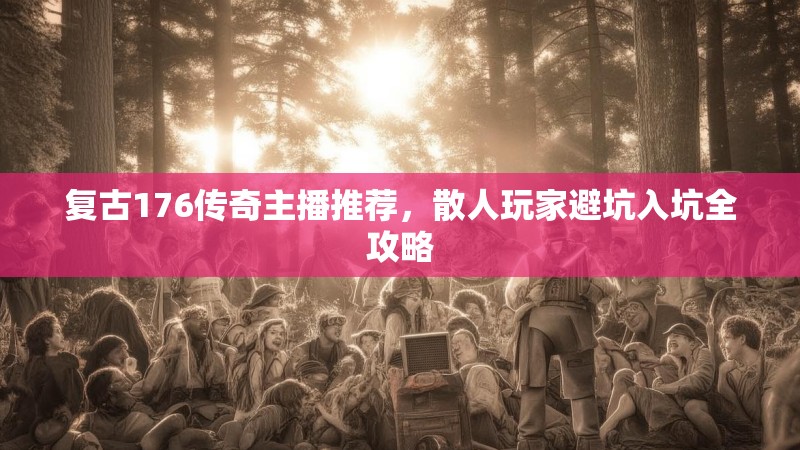 复古176传奇主播推荐,散人玩家避坑入坑全攻略