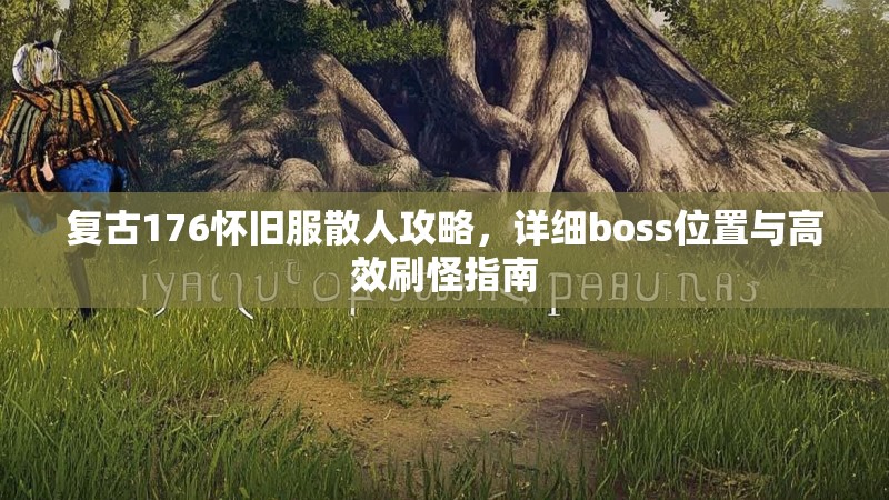 复古176怀旧服散人攻略，详细boss位置与高效刷怪指南