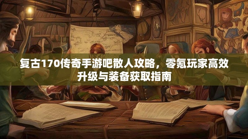 复古170传奇手游吧散人攻略，零氪玩家高效升级与装备获取指南