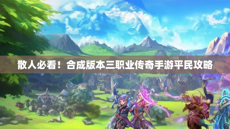 散人必看!合成版本三职业传奇手游平民攻略