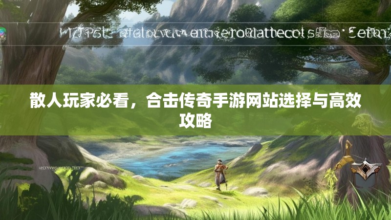 散人玩家必看,合击传奇手游网站选择与高效攻略