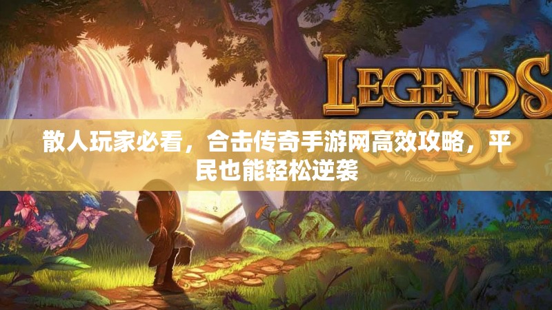散人玩家必看,合击传奇手游网高效攻略,平民也能轻松逆袭