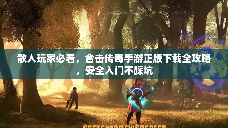散人玩家必看,合击传奇手游正版下载全攻略,安全入门不踩坑