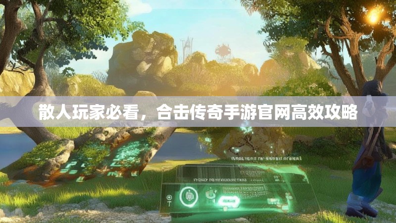 散人玩家必看,合击传奇手游官网高效攻略