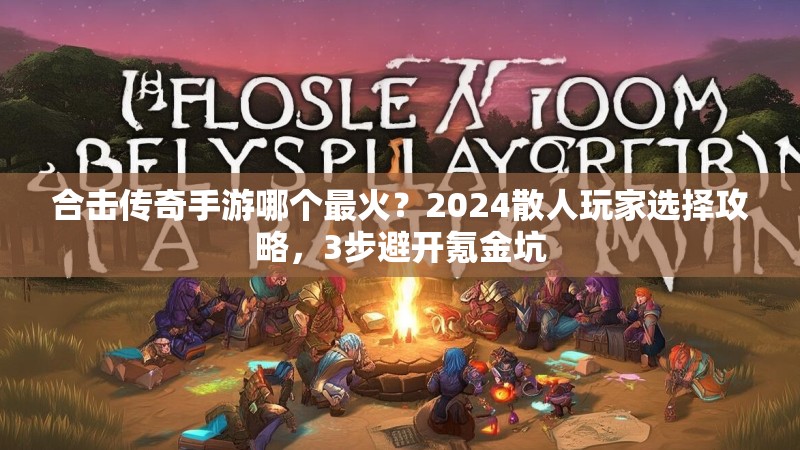 合击传奇手游哪个最火?2024散人玩家选择攻略,3步避开氪金坑