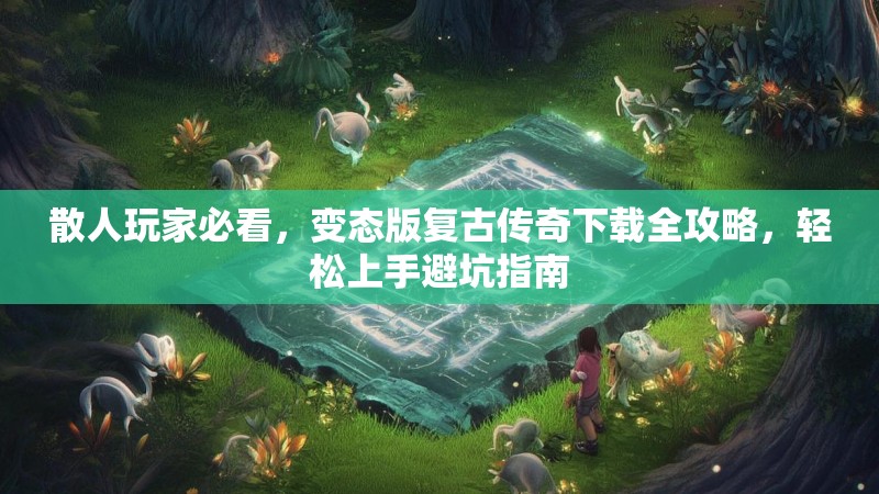 散人玩家必看,变态版复古传奇下载全攻略,轻松上手避坑指南