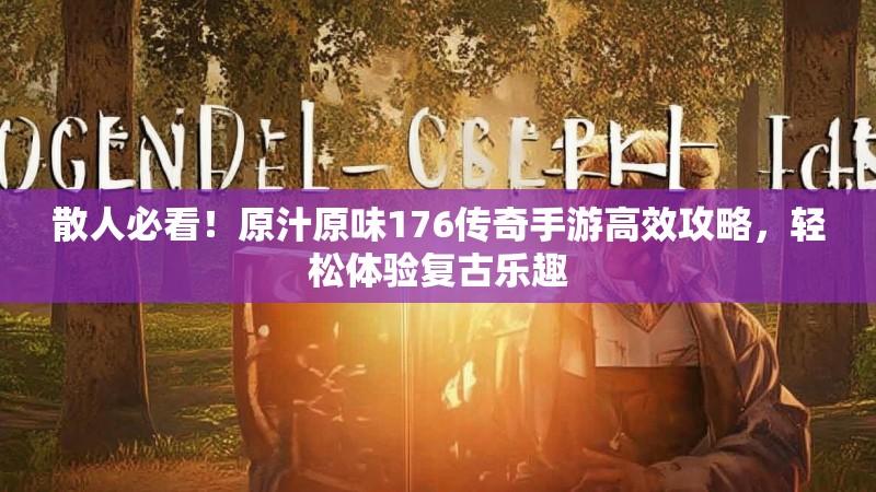 散人必看!原汁原味176传奇手游高效攻略,轻松体验复古乐趣