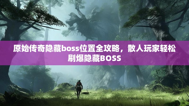 原始传奇隐藏boss位置全攻略,散人玩家轻松刷爆隐藏BOSS