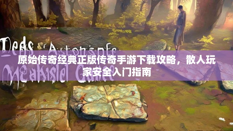 原始传奇经典正版传奇手游下载攻略，散人玩家安全入门指南
