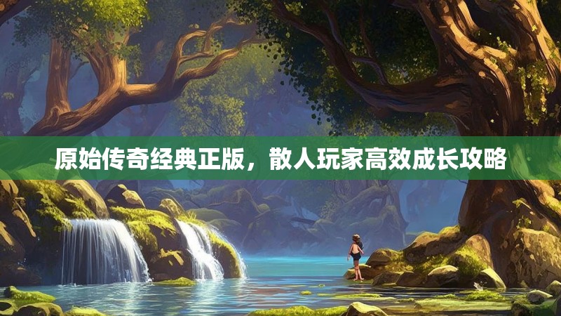 原始传奇经典正版，散人玩家高效成长攻略
