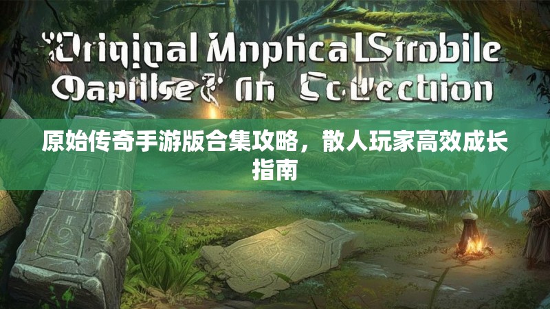 原始传奇手游版合集攻略，散人玩家高效成长指南