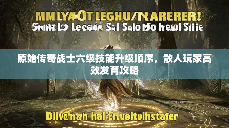 原始传奇战士六级技能升级顺序,散人玩家高效发育攻略