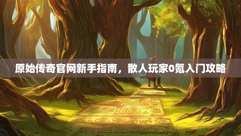 原始传奇官网新手指南,散人玩家0氪入门攻略