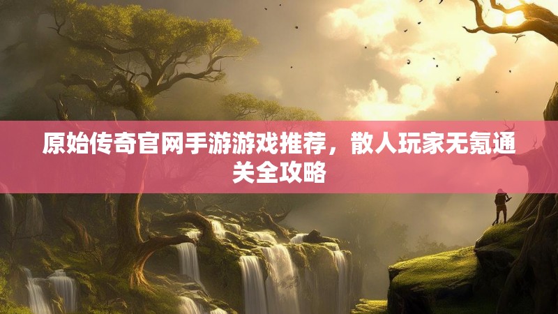 原始传奇官网手游游戏推荐,散人玩家无氪通关全攻略