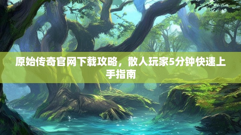 原始传奇官网下载攻略，散人玩家5分钟快速上手指南