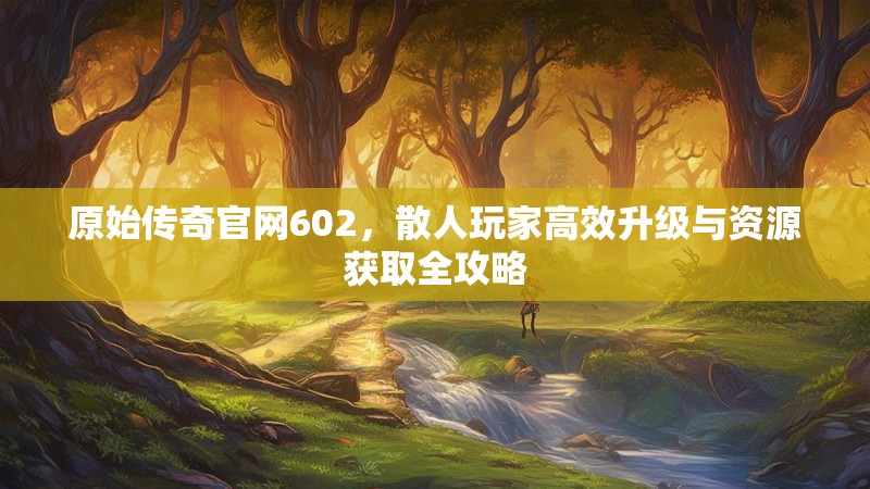 原始传奇官网602,散人玩家高效升级与资源获取全攻略