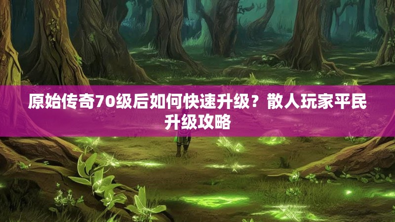 原始传奇70级后如何快速升级?散人玩家平民升级攻略