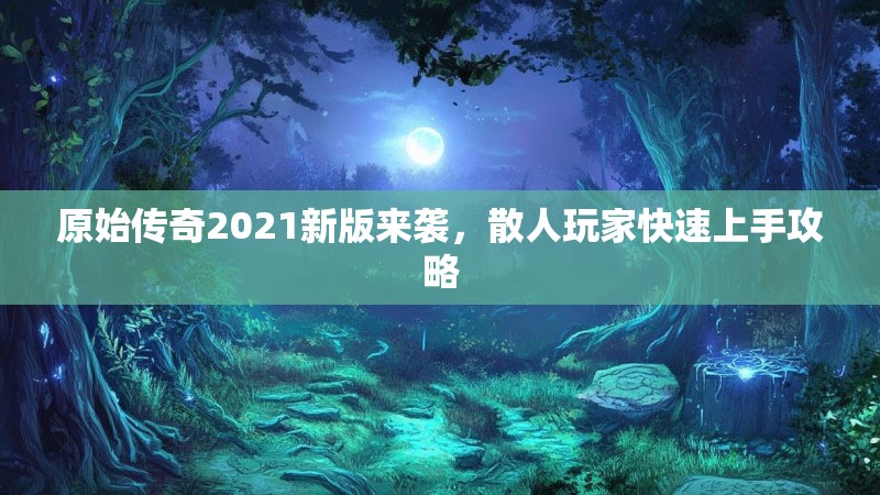原始传奇2021新版来袭，散人玩家快速上手攻略