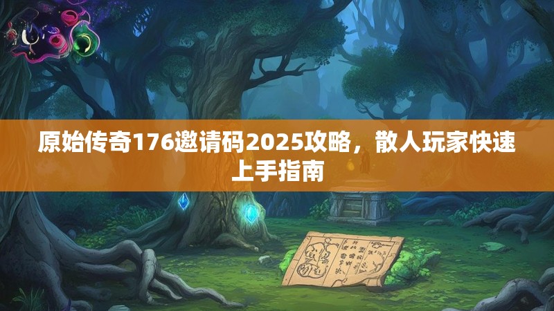 原始传奇176邀请码2025攻略,散人玩家快速上手指南