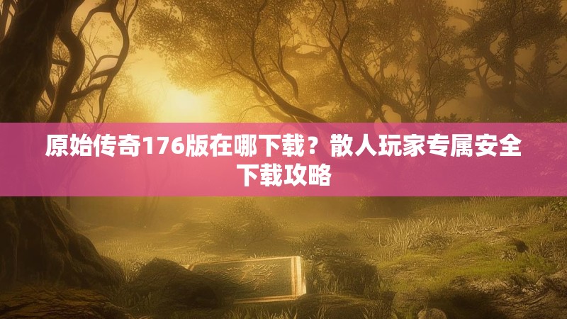 原始传奇176版在哪下载?散人玩家专属安全下载攻略