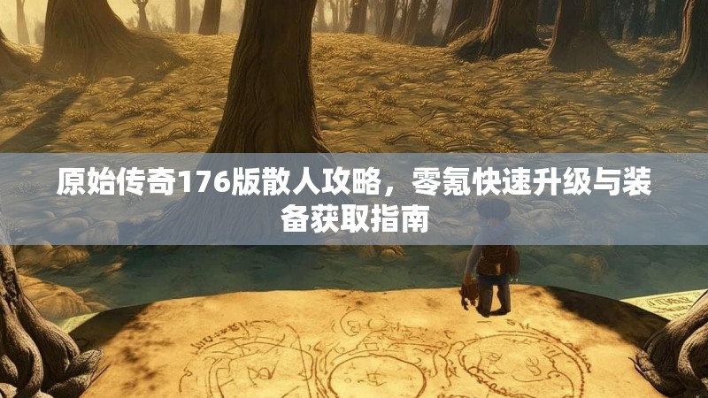 原始传奇176版散人攻略,零氪快速升级与装备获取指南