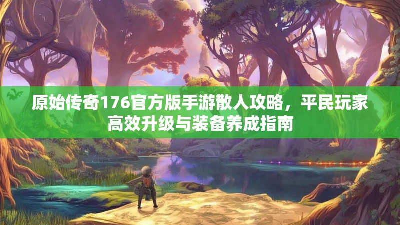原始传奇176官方版手游散人攻略,平民玩家高效升级与装备养成指南