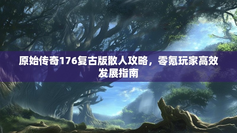 原始传奇176复古版散人攻略,零氪玩家高效发展指南