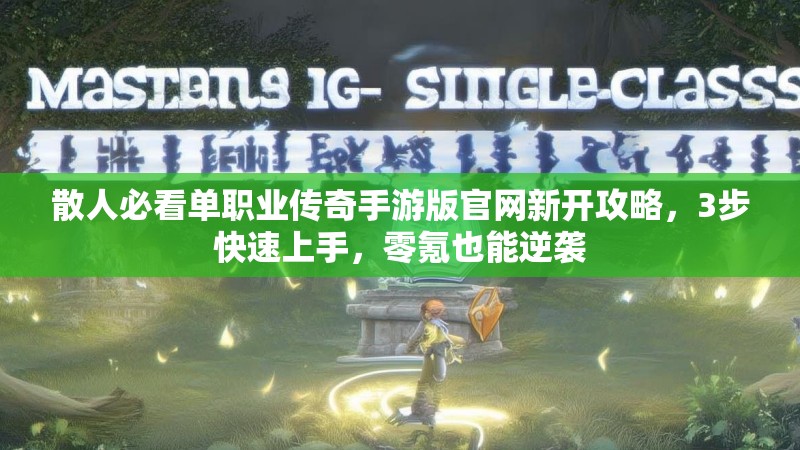 散人必看单职业传奇手游版官网新开攻略，3步快速上手，零氪也能逆袭