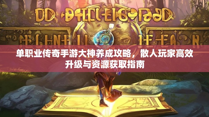 单职业传奇手游大神养成攻略,散人玩家高效升级与资源获取指南