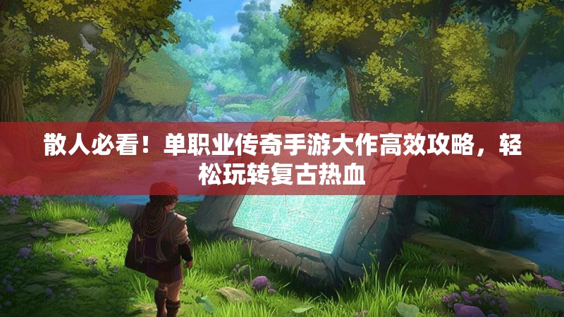 散人必看！单职业传奇手游大作高效攻略，轻松玩转复古热血