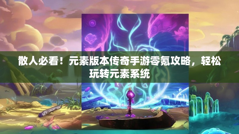 散人必看！元素版本传奇手游零氪攻略，轻松玩转元素系统