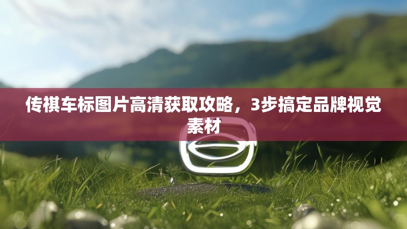 传祺车标图片高清获取攻略,3步搞定品牌视觉素材