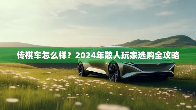 传祺车怎么样?2024年散人玩家选购全攻略