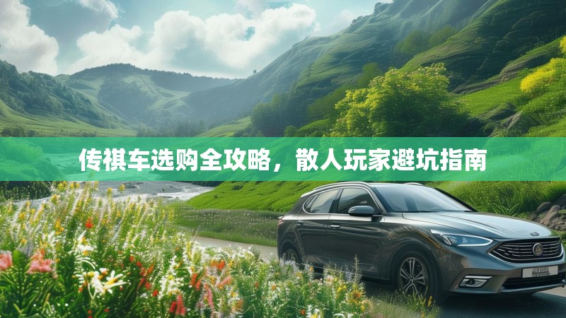 传祺车选购全攻略,散人玩家避坑指南