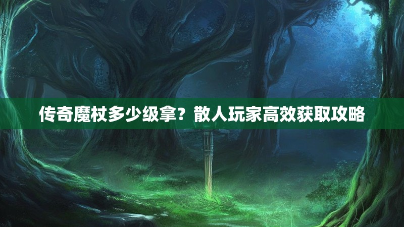 传奇魔杖多少级拿?散人玩家高效获取攻略